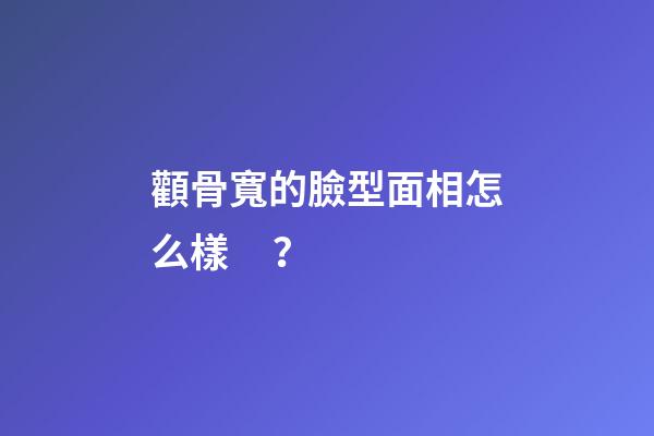 顴骨寬的臉型面相怎么樣？